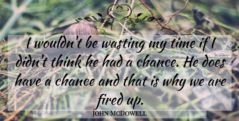 John McDowell Quote About Chance, Fired, Time, Wasting: I Wouldnt Be Wasting My...
