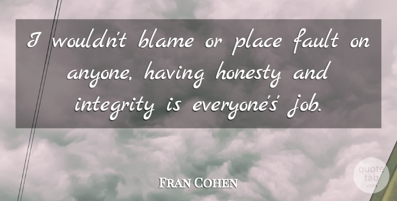 Fran Cohen Quote About Blame, Fault, Honesty, Integrity: I Wouldnt Blame Or Place...