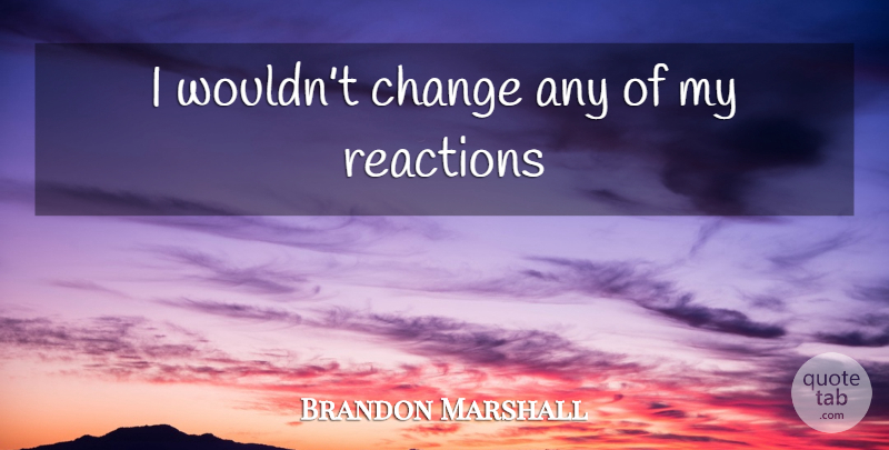 Brandon Marshall Quote About Reactions: I Wouldnt Change Any Of...