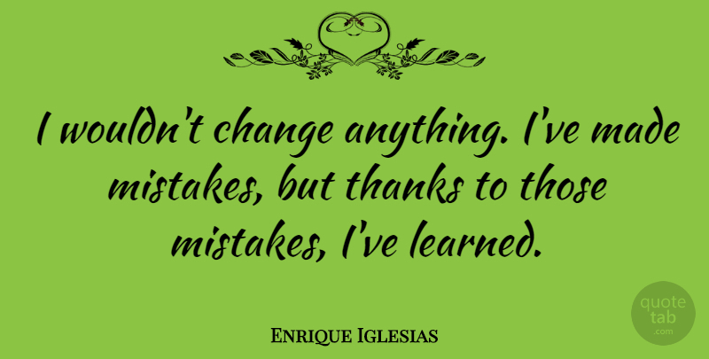 Enrique Iglesias Quote About Mistake, Thanks, Ive Learned: I Wouldnt Change Anything Ive...