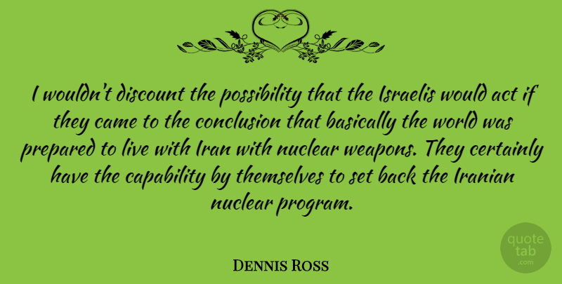 Dennis Ross Quote About Basically, Came, Capability, Certainly, Conclusion: I Wouldnt Discount The Possibility...