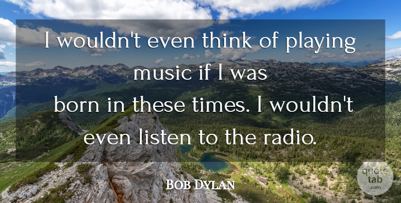 Bob Dylan Quote About Thinking, Radio, Playing Music: I Wouldnt Even Think Of...