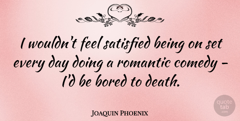 Joaquin Phoenix Quote About Bored, Comedy, Feels: I Wouldnt Feel Satisfied Being...