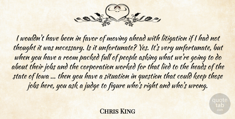 Chris King Quote About Ahead, Asking, Favor, Figure, Full: I Wouldnt Have Been In...