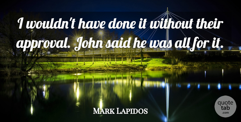 Mark Lapidos Quote About Approval, John: I Wouldnt Have Done It...