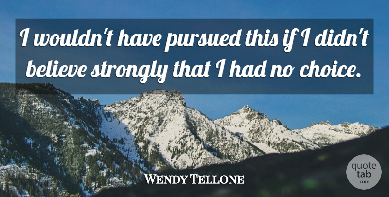 Wendy Tellone Quote About Believe, Pursued, Strongly: I Wouldnt Have Pursued This...