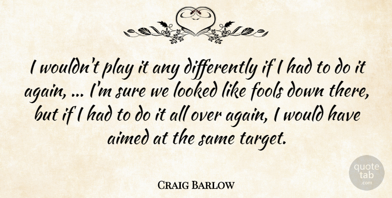 Craig Barlow Quote About Fools, Looked, Sure: I Wouldnt Play It Any...