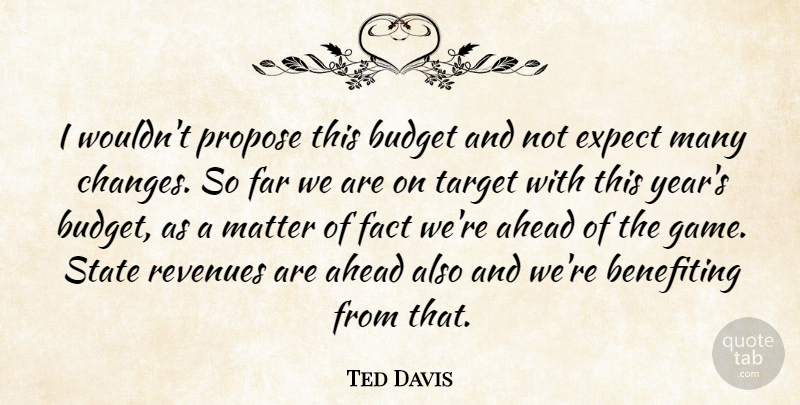 Ted Davis Quote About Ahead, Budget, Budgets, Expect, Fact: I Wouldnt Propose This Budget...