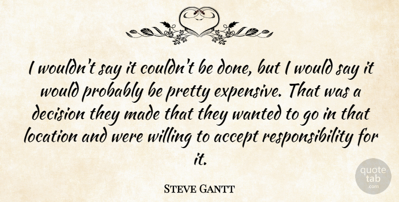 Steve Gantt Quote About Accept, Decision, Location, Responsibility, Willing: I Wouldnt Say It Couldnt...