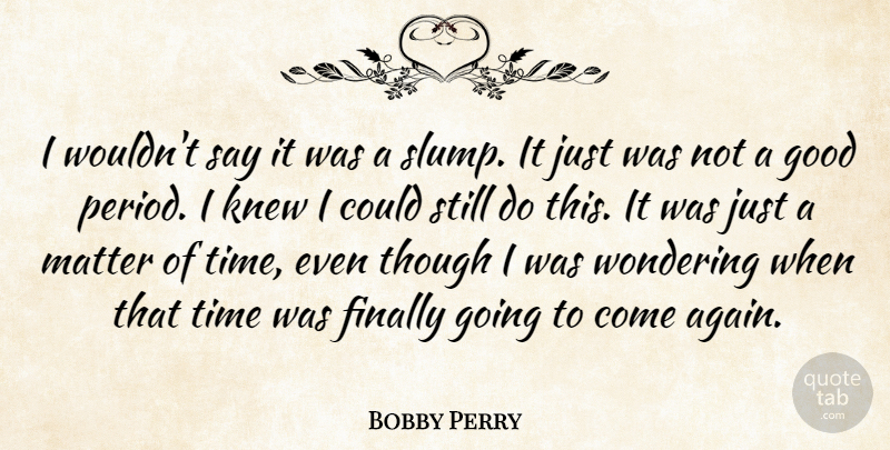Bobby Perry Quote About Finally, Good, Knew, Matter, Though: I Wouldnt Say It Was...