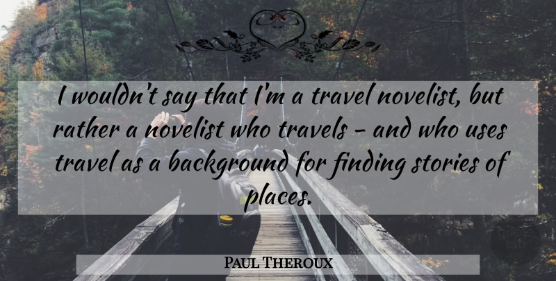 Paul Theroux Quote About Finding, Novelist, Stories, Travel, Travels: I Wouldnt Say That Im...