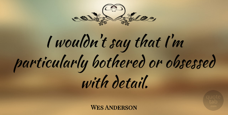Wes Anderson Quote About Details, Obsessed, Bothered: I Wouldnt Say That Im...