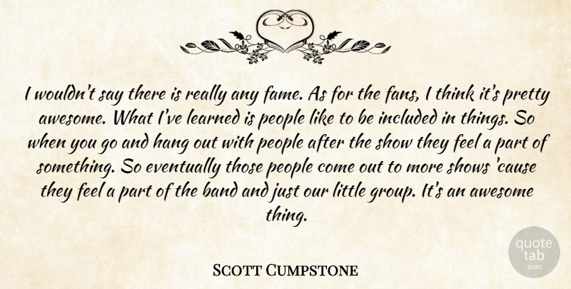 Scott Cumpstone Quote About Awesome, Band, Eventually, Fame, Hang: I Wouldnt Say There Is...