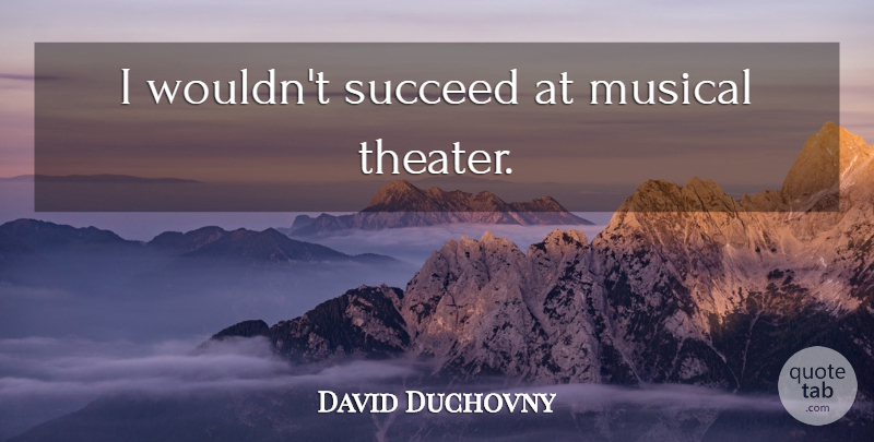 David Duchovny Quote About Musical, Succeed, Theater: I Wouldnt Succeed At Musical...