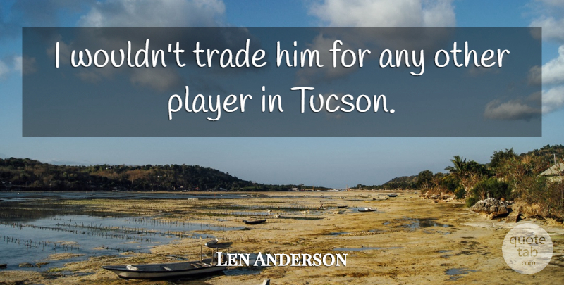 Len Anderson Quote About Player, Trade: I Wouldnt Trade Him For...