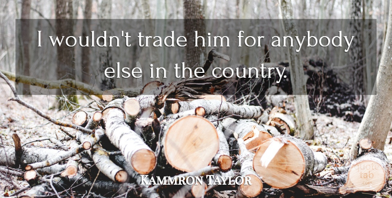 Kammron Taylor Quote About Anybody, Trade: I Wouldnt Trade Him For...