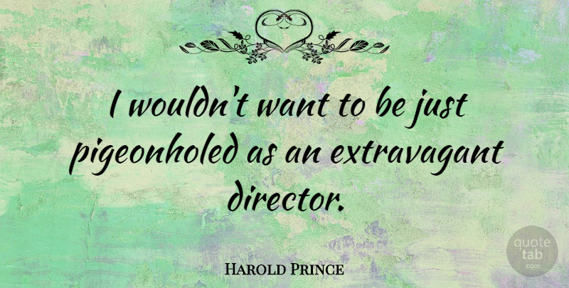 Harold Prince Quote About Want, Directors, Extravagant: I Wouldnt Want To Be...