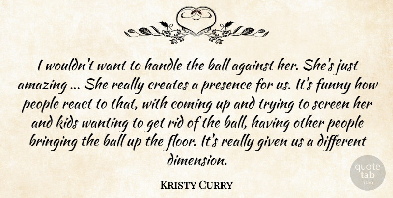 Kristy Curry Quote About Against, Amazing, Ball, Bringing, Coming: I Wouldnt Want To Handle...