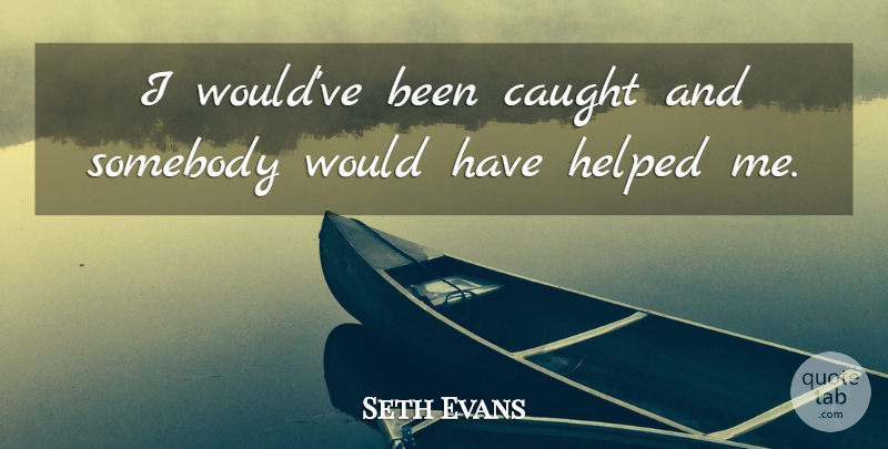 Seth Evans Quote About Caught, Helped, Somebody: I Wouldve Been Caught And...