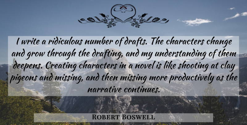 Robert Boswell Quote About Change, Characters, Clay, Creating, Narrative: I Write A Ridiculous Number...