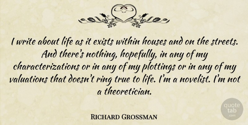 Richard Grossman Quote About Writing, House, True Life: I Write About Life As...