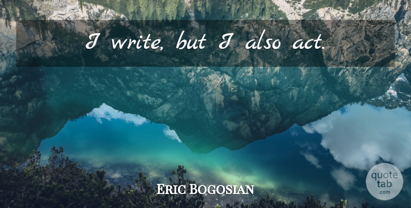 Eric Bogosian Quote About Writing: I Write But I Also...