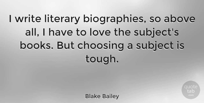 Blake Bailey Quote About Above, Choosing, Literary, Love, Subject: I Write Literary Biographies So...