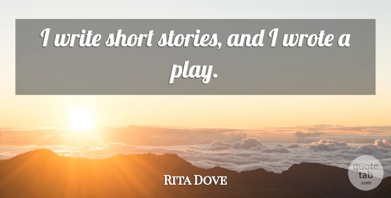 Rita Dove Quote About Writing, Play, Stories: I Write Short Stories And...