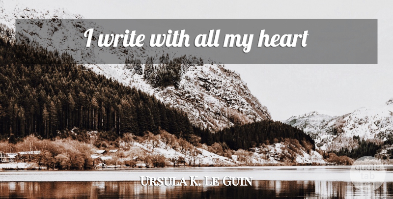 Ursula K. Le Guin Quote About Writing, Heart, My Heart: I Write With All My...