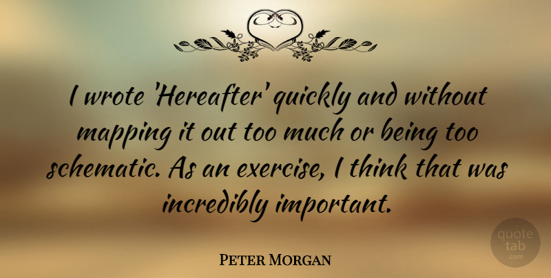 Peter Morgan Quote About Incredibly, Mapping, Quickly: I Wrote Hereafter Quickly And...