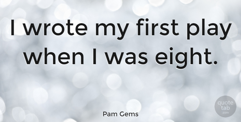 Pam Gems Quote About Eight, Play, Firsts: I Wrote My First Play...