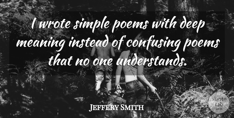 Jeffery Smith Quote About Confusing, Deep, Instead, Meaning, Poems: I Wrote Simple Poems With...