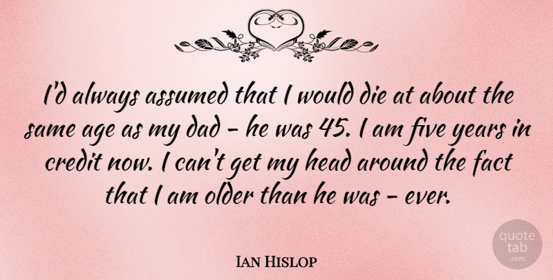 Ian Hislop Quote About Age, Assumed, Dad, Die, Fact: Id Always Assumed That I...