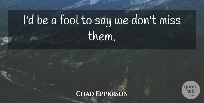 Chad Epperson Quote About Fool, Fools And Foolishness, Miss: Id Be A Fool To...