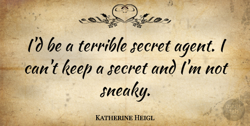 Katherine Heigl Quote About Secret, Agents, Sneaky: Id Be A Terrible Secret...