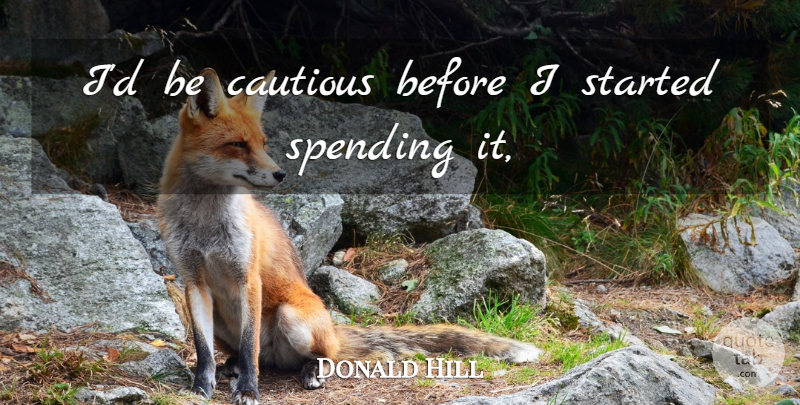 Donald Hill Quote About Cautious, Spending: Id Be Cautious Before I...