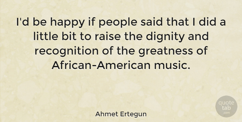 Ahmet Ertegun Quote About Bit, Dignity, Music, People, Raise: Id Be Happy If People...