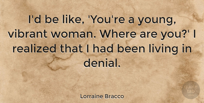 Lorraine Bracco Quote About Living, Realized, Vibrant: Id Be Like Youre A...