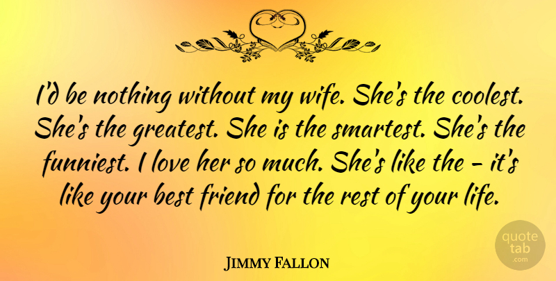 Jimmy Fallon Quote About Wife, Rest Of Your Life, Your Best Friend: Id Be Nothing Without My...