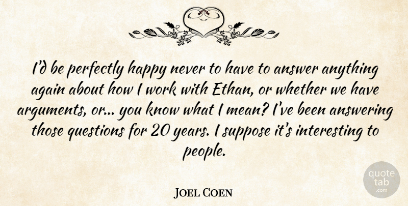 Joel Coen Quote About Again, American Director, Answer, Answering, Perfectly: Id Be Perfectly Happy Never...