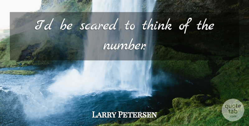 Larry Petersen Quote About Scared: Id Be Scared To Think...