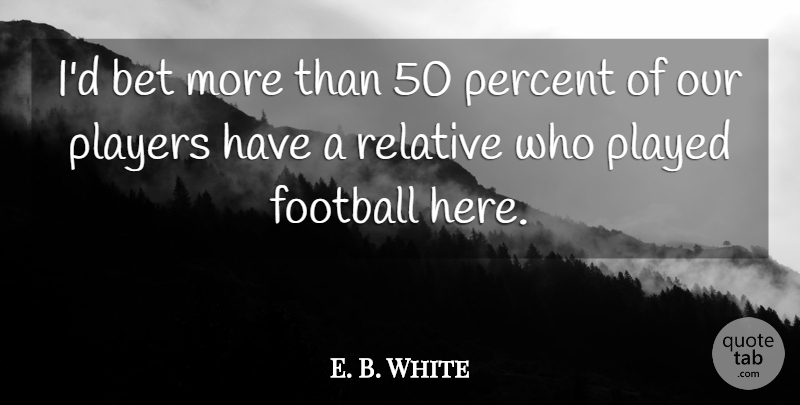 E. B. White Quote About Bet, Football, Percent, Played, Players: Id Bet More Than 50...
