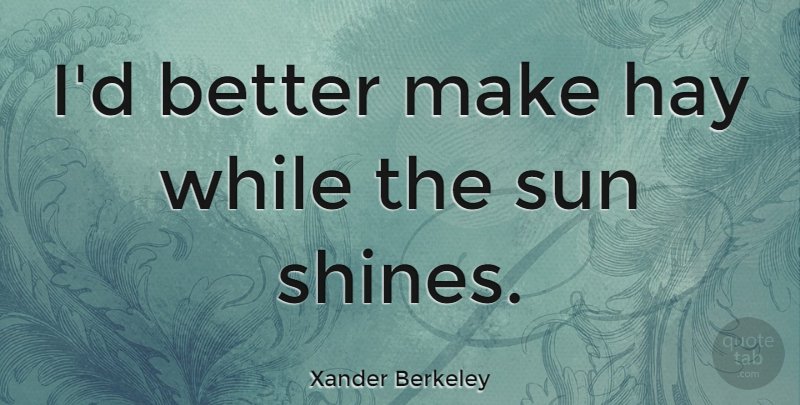 Xander Berkeley Quote About Shining, Sun, Hay: Id Better Make Hay While...
