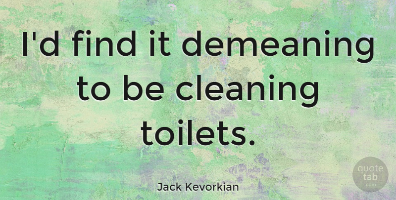 Jack Kevorkian Quote About Toilets, Cleaning, Demeaning: Id Find It Demeaning To...