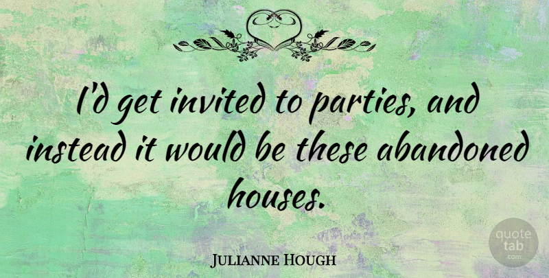 Julianne Hough Quote About Party, House, Would Be: Id Get Invited To Parties...