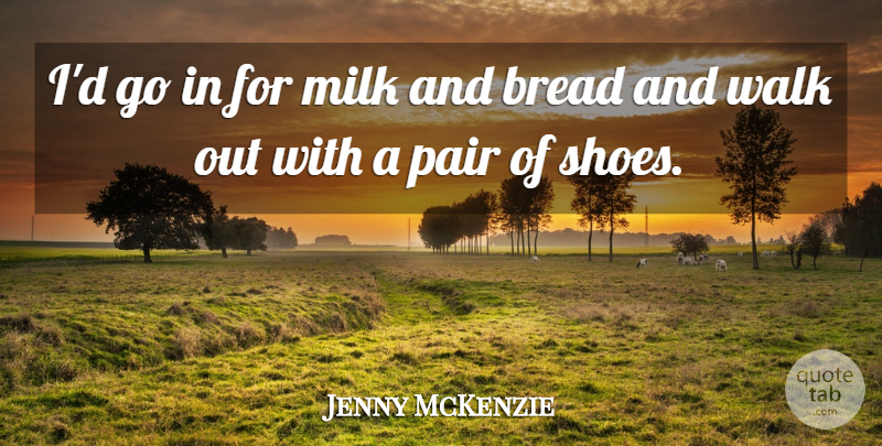 Jenny McKenzie Quote About Bread, Milk, Pair, Walk: Id Go In For Milk...