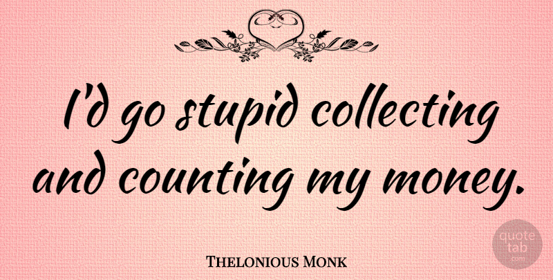Thelonious Monk Quote About Stupid, Counting, Collecting: Id Go Stupid Collecting And...