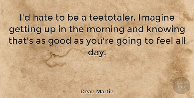 Dean Martin Quote About Good, Imagine, Knowing, Morning: Id Hate To Be A...