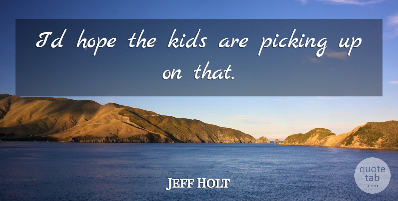 Jeff Holt Quote About Hope, Kids, Picking: Id Hope The Kids Are...