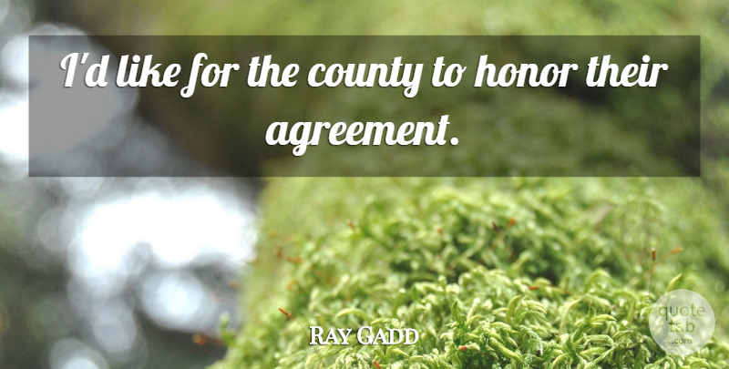 Ray Gadd Quote About Agreement, County, Honor: Id Like For The County...